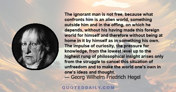 The ignorant man is not free, because what confronts him is an alien world, something outside him and in the offing, on which he depends, without his having made this foreign world for himself and therefore without