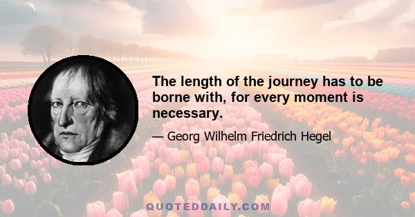 The length of the journey has to be borne with, for every moment is necessary.