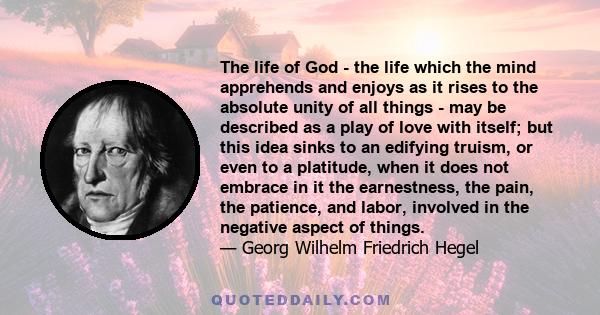 The life of God - the life which the mind apprehends and enjoys as it rises to the absolute unity of all things - may be described as a play of love with itself; but this idea sinks to an edifying truism, or even to a