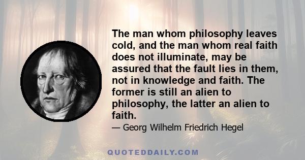 The man whom philosophy leaves cold, and the man whom real faith does not illuminate, may be assured that the fault lies in them, not in knowledge and faith. The former is still an alien to philosophy, the latter an