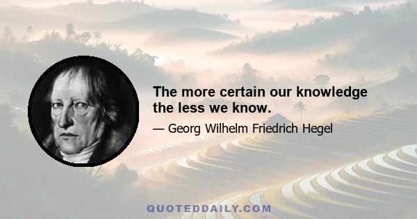 The more certain our knowledge the less we know.