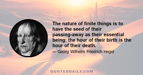 The nature of finite things is to have the seed of their passing-away as their essential being: the hour of their birth is the hour of their death.