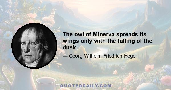 The owl of Minerva spreads its wings only with the falling of the dusk.