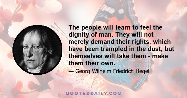 The people will learn to feel the dignity of man. They will not merely demand their rights, which have been trampled in the dust, but themselves will take them - make them their own.