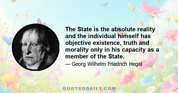 The State is the absolute reality and the individual himself has objective existence, truth and morality only in his capacity as a member of the State.