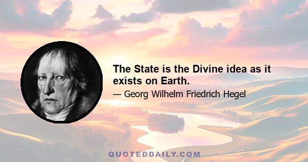 The State is the Divine idea as it exists on Earth.