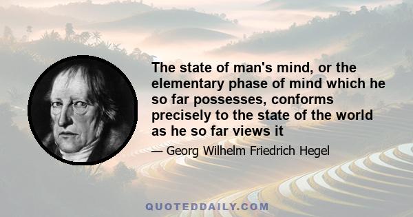 The state of man's mind, or the elementary phase of mind which he so far possesses, conforms precisely to the state of the world as he so far views it