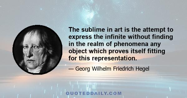 The sublime in art is the attempt to express the infinite without finding in the realm of phenomena any object which proves itself fitting for this representation.