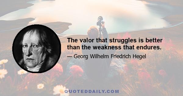 The valor that struggles is better than the weakness that endures.