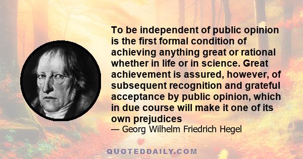 To be independent of public opinion is the first formal condition of achieving anything great or rational whether in life or in science. Great achievement is assured, however, of subsequent recognition and grateful