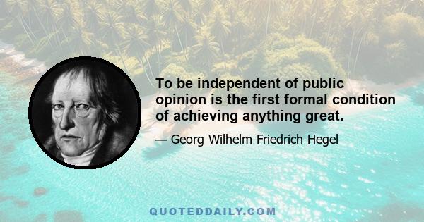 To be independent of public opinion is the first formal condition of achieving anything great.