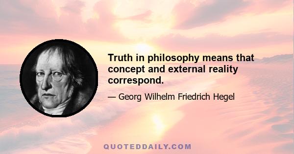 Truth in philosophy means that concept and external reality correspond.