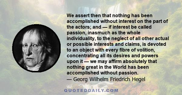 We assert then that nothing has been accomplished without interest on the part of the actors; and — if interest be called passion, inasmuch as the whole individuality, to the neglect of all other actual or possible