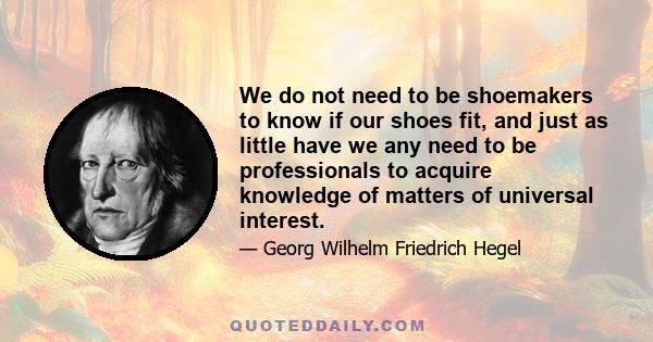 We do not need to be shoemakers to know if our shoes fit, and just as little have we any need to be professionals to acquire knowledge of matters of universal interest.