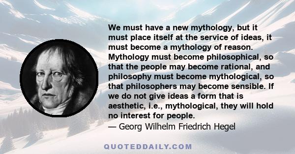 We must have a new mythology, but it must place itself at the service of ideas, it must become a mythology of reason. Mythology must become philosophical, so that the people may become rational, and philosophy must