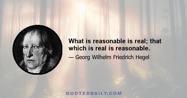 What is reasonable is real; that which is real is reasonable.