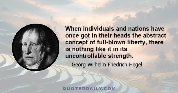 When individuals and nations have once got in their heads the abstract concept of full-blown liberty, there is nothing like it in its uncontrollable strength.