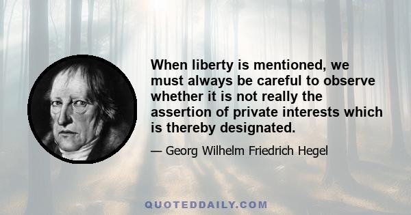 When liberty is mentioned, we must always be careful to observe whether it is not really the assertion of private interests which is thereby designated.