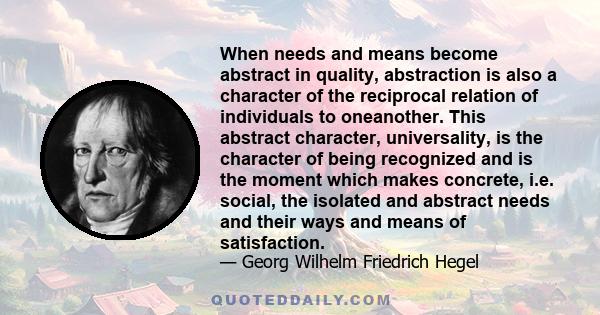 When needs and means become abstract in quality, abstraction is also a character of the reciprocal relation of individuals to oneanother. This abstract character, universality, is the character of being recognized and