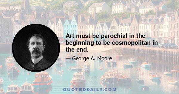 Art must be parochial in the beginning to be cosmopolitan in the end.