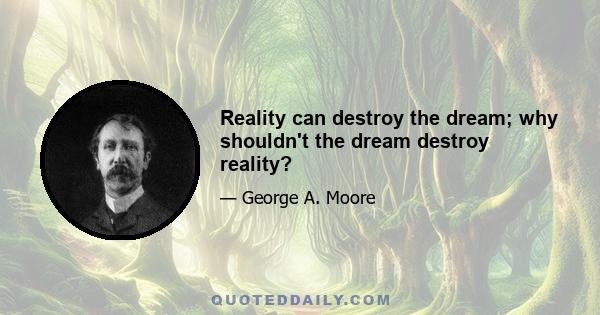 Reality can destroy the dream; why shouldn't the dream destroy reality?