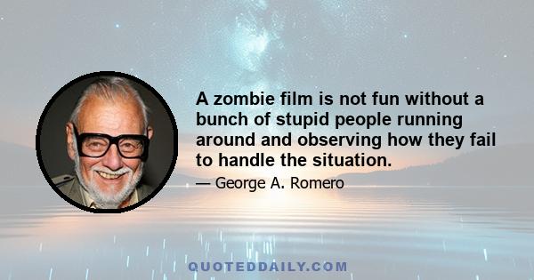 A zombie film is not fun without a bunch of stupid people running around and observing how they fail to handle the situation.