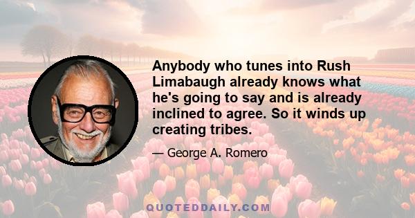 Anybody who tunes into Rush Limabaugh already knows what he's going to say and is already inclined to agree. So it winds up creating tribes.