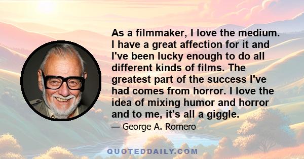 As a filmmaker, I love the medium. I have a great affection for it and I've been lucky enough to do all different kinds of films. The greatest part of the success I've had comes from horror. I love the idea of mixing