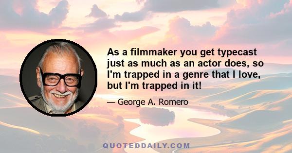 As a filmmaker you get typecast just as much as an actor does, so I'm trapped in a genre that I love, but I'm trapped in it!