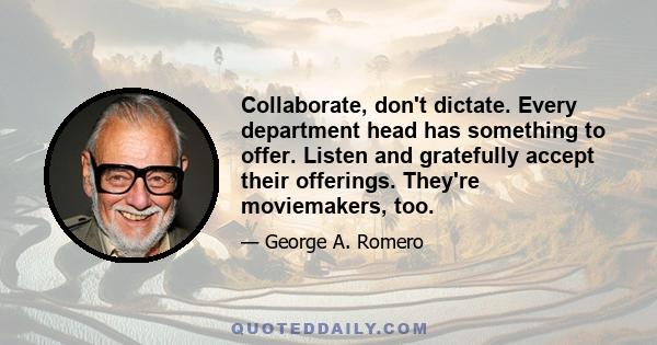 Collaborate, don't dictate. Every department head has something to offer. Listen and gratefully accept their offerings. They're moviemakers, too.