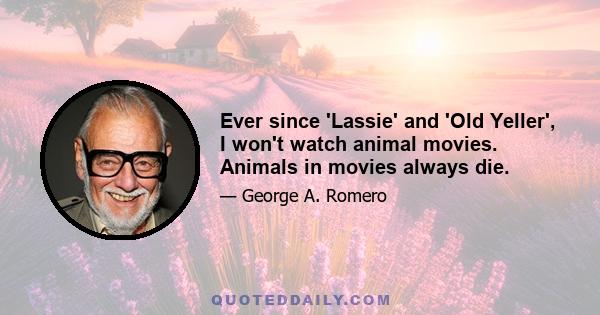 Ever since 'Lassie' and 'Old Yeller', I won't watch animal movies. Animals in movies always die.