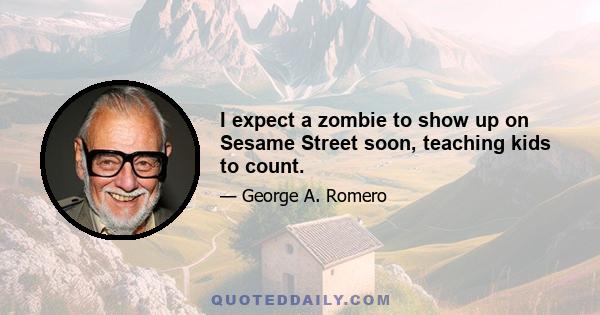 I expect a zombie to show up on Sesame Street soon, teaching kids to count.