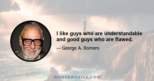 I like guys who are understandable and good guys who are flawed.