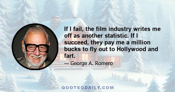 If I fail, the film industry writes me off as another statistic. If I succeed, they pay me a million bucks to fly out to Hollywood and fart.