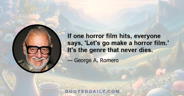 If one horror film hits, everyone says, 'Let's go make a horror film.' It's the genre that never dies.