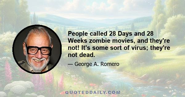 People called 28 Days and 28 Weeks zombie movies, and they're not! It's some sort of virus; they're not dead.