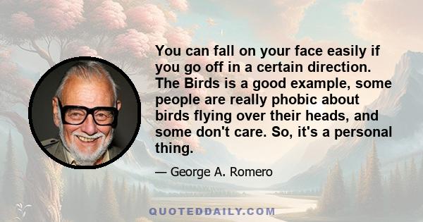 You can fall on your face easily if you go off in a certain direction. The Birds is a good example, some people are really phobic about birds flying over their heads, and some don't care. So, it's a personal thing.