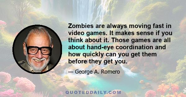 Zombies are always moving fast in video games. It makes sense if you think about it. Those games are all about hand-eye coordination and how quickly can you get them before they get you.