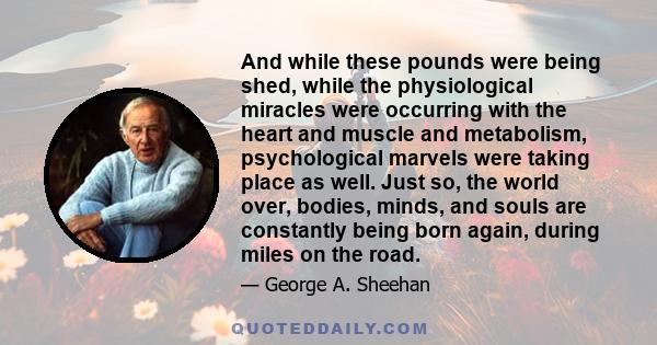 And while these pounds were being shed, while the physiological miracles were occurring with the heart and muscle and metabolism, psychological marvels were taking place as well. Just so, the world over, bodies, minds,