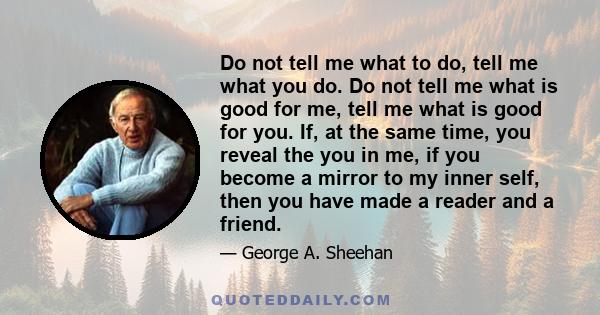 Do not tell me what to do, tell me what you do. Do not tell me what is good for me, tell me what is good for you. If, at the same time, you reveal the you in me, if you become a mirror to my inner self, then you have