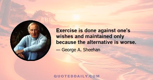 Exercise is done against one's wishes and maintained only because the alternative is worse.