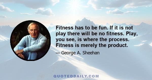 Fitness has to be fun. If it is not play there will be no fitness. Play, you see, is where the process. Fitness is merely the product.