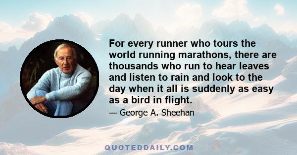 For every runner who tours the world running marathons, there are thousands who run to hear leaves and listen to rain and look to the day when it all is suddenly as easy as a bird in flight.