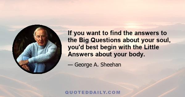 If you want to find the answers to the Big Questions about your soul, you'd best begin with the Little Answers about your body.