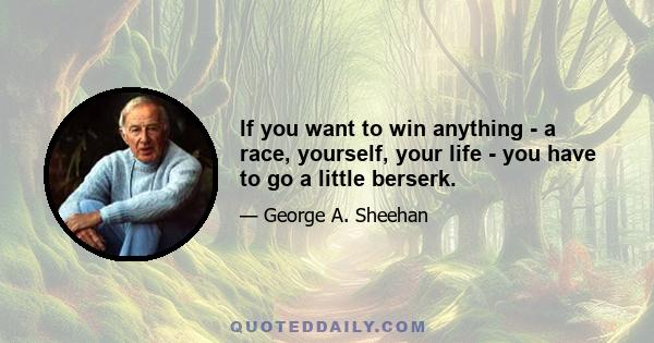 If you want to win anything - a race, yourself, your life - you have to go a little berserk.