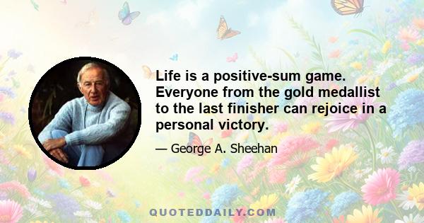 Life is a positive-sum game. Everyone from the gold medallist to the last finisher can rejoice in a personal victory.