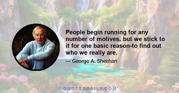 People begin running for any number of motives, but we stick to it for one basic reason-to find out who we really are.