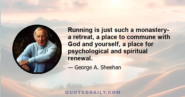 Running is just such a monastery- a retreat, a place to commune with God and yourself, a place for psychological and spiritual renewal.