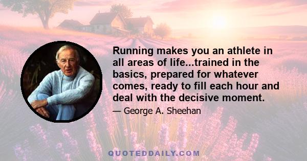 Running makes you an athlete in all areas of life...trained in the basics, prepared for whatever comes, ready to fill each hour and deal with the decisive moment.