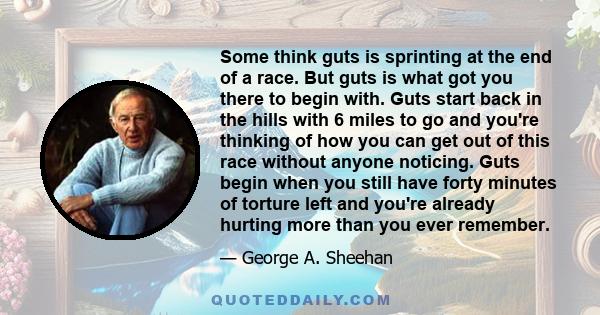 Some think guts is sprinting at the end of a race. But guts is what got you there to begin with. Guts start back in the hills with 6 miles to go and you're thinking of how you can get out of this race without anyone